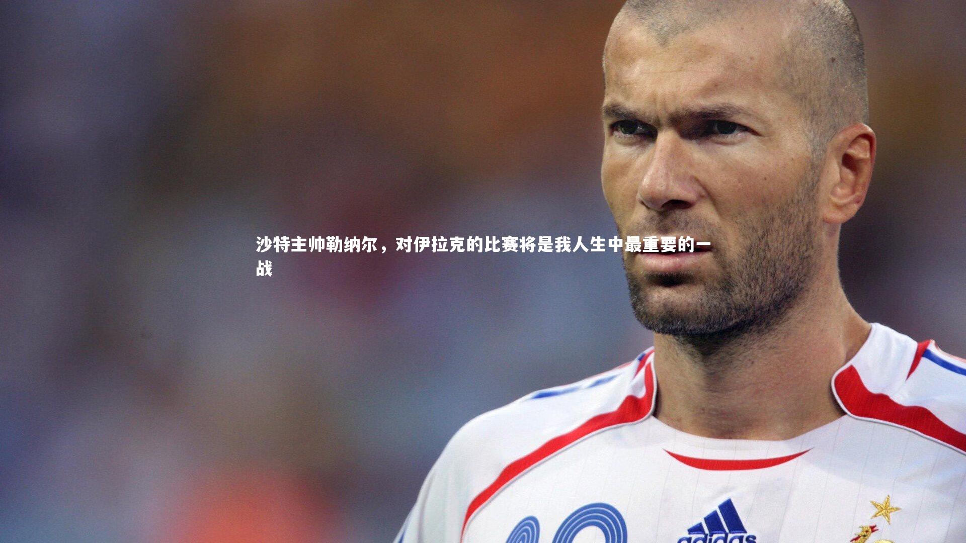 kaiyun-沙特主帅勒纳尔，对伊拉克的比赛将是我人生中最重要的一战-第2张图片-kaiyun开云·官方网站·KAIYUN SPORTS