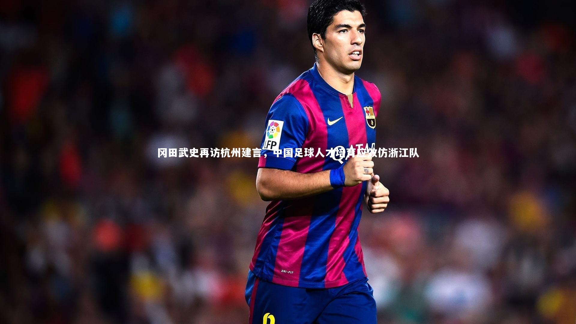 开云官网-冈田武史再访杭州建言,中国足球人才培育应效仿浙江队-第1张图片-kaiyun开云·官方网站·KAIYUN SPORTS 开云官网-冈田武史再访杭州建言,中国足球人才培育应效仿浙江队-第1张图片-kaiyun开云·官方网站·KAIYUN SPORTS